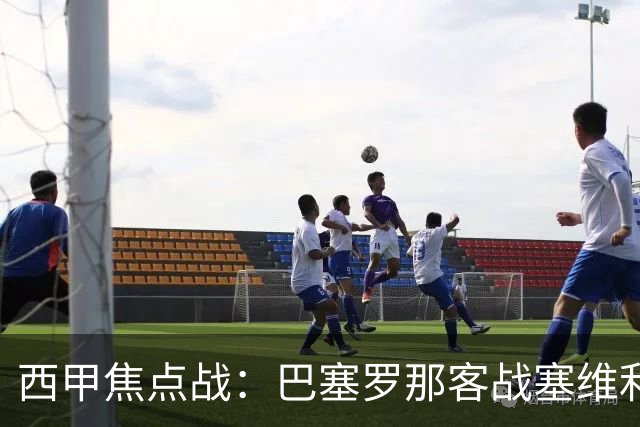 西甲焦点战：巴塞罗那客战塞维利亚——汉斯·弗里克赛前发布会深度解读